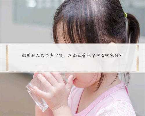 郑州私人代孕多少钱，河南试管代孕中心哪家好？