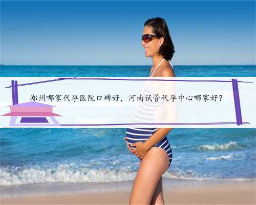郑州哪家代孕医院口碑好，河南试管代孕中心哪家好？