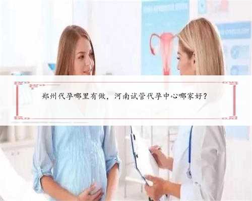 郑州代孕哪里有做，河南试管代孕中心哪家好？
