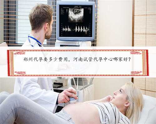 郑州代孕要多少费用，河南试管代孕中心哪家好？