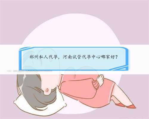 郑州私人代孕，河南试管代孕中心哪家好？