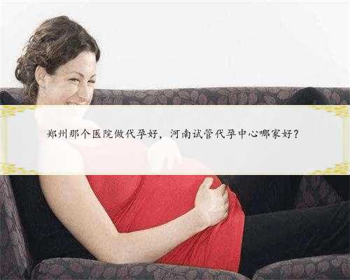 <b>郑州那个医院做代孕好，河南试管代孕中心哪家好？</b>