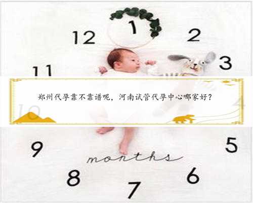 郑州代孕靠不靠谱呢，河南试管代孕中心哪家好？