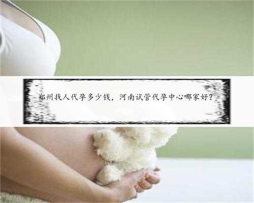 郑州找人代孕多少钱，河南试管代孕中心哪家好？