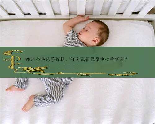 郑州今年代孕价格，河南试管代孕中心哪家好？