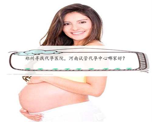 郑州寻找代孕医院，河南试管代孕中心哪家好？