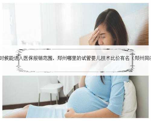 郑州试管什么时候能进入医保报销范围，郑州哪里的试管婴儿技术比价有名（郑