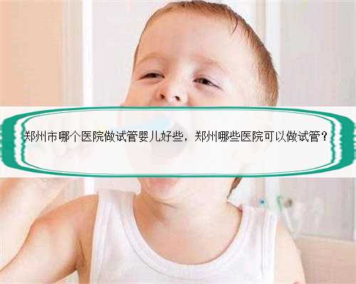 <b>郑州市哪个医院做试管婴儿好些，郑州哪些医院可以做试管？</b>