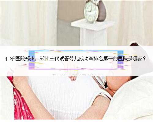仁济医院郑州，郑州三代试管婴儿成功率排名第一的医院是哪家？