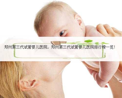 郑州第三代试管婴儿医院，郑州第三代试管婴儿医院排行榜一览！
